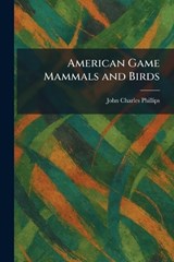 American Game Mammals and Birds - John Charles Phillips - 9781025270340