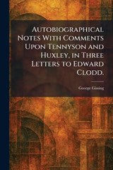 Autobiographical Notes With Comments Upon Tennyson and Huxley, in Three Letters to Edward Clodd. - George Gissing - 9781025287003