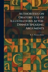 Authorities on Oratory Use of Illustrations After-Dinner Speaking Arguments - R E Pattison Kline - 9781025290911