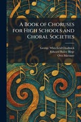 A Book of Choruses for High Schools and Choral Societies - George Whitefield Chadwick ; Edward Bailey Birge ; Otto Miessner - 9781025313818