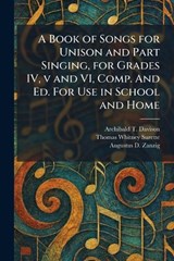 A Book of Songs for Unison and Part Singing, for Grades IV, v and VI, Comp. And Ed. For Use in School and Home - Archibald T Davison ; Thomas Whitney Surette ; Augustus D Zanzig - 9781025315126