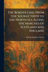 The Border Line, From the Solway Firth to the North Sea Along the Marches of Scotland and England - Mack James Logan - 9781025317380