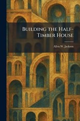 Building the Half-Timber House - Allen W Jackson - 9781025323114