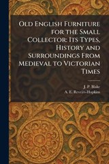 Old English Furniture for the Small Collector - J P Blake ; A E Reveirs-Hopkins - 9781025372877