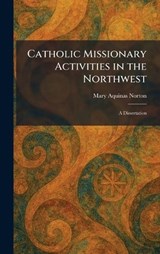 Catholic Missionary Activities in the Northwest - Mary Aquinas Norton - 9781025538167