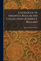 Catalogue of Oriental Rugs in the Collection of James F. Ballard - James Franklin Ballard - 9781025541174