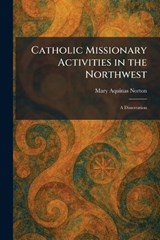 Catholic Missionary Activities in the Northwest - Mary Aquinas Norton - 9781025541228