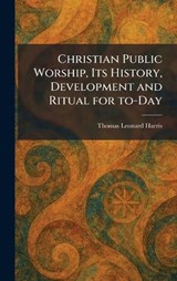 Christian Public Worship, Its History, Development and Ritual for To-Day - Thomas Leonard Harris - 9781025549705