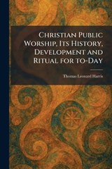 Christian Public Worship, Its History, Development and Ritual for To-Day - Thomas Leonard Harris - 9781025554204