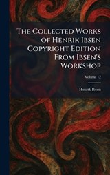 The Collected Works of Henrik Ibsen Copyright Edition From Ibsen's Workshop - Henrik Johan Ibsen - 9781025559612