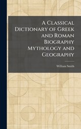 A Classical Dictionary of Greek and Roman Biography Mythology and Geography - William Smith - 9781025559810