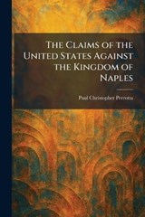 The Claims of the United States Against the Kingdom of Naples - Paul Christopher Perrotta - 9781025560045