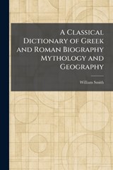 A Classical Dictionary of Greek and Roman Biography Mythology and Geography - William Smith - 9781025564555
