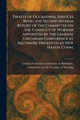 Drafts of Occasional Services Being the Second Interim Report of the Committee on the Conduct of Worship Appointed by the General Unitarian Conference at Baltimore Presented at New Haven, Conn. -  - 9781025613000
