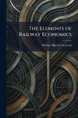 The Elements of Railway Economics - William Mitchell Acworth - 9781025630434