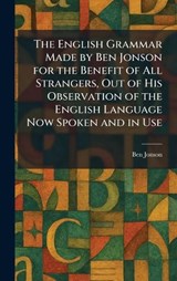 The English Grammar Made by Ben Jonson for the Benefit of All Strangers, Out of His Observation of the English Language Now Spoken and in Use - Ben Jonson - 9781025630977