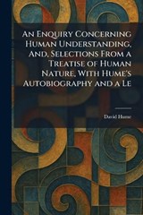 An Enquiry Concerning Human Understanding, And, Selections From a Treatise of Human Nature, With Hume's Autobiography and a Le - David Hume - 9781025637426