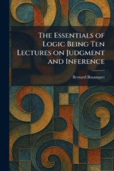 The Essentials of Logic Being Ten Lectures on Judgment and Inference - Bernard Bosanquet - 9781025641195