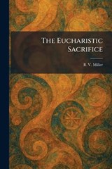 The Eucharistic Sacrifice - B V Miller - 9781025643984