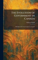 The Evolution of Government in Canada - William Smith - 9781025645902