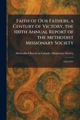 Faith of Our Fathers, a Century of Victory, the 100th Annual Report of the Methodist Missionary Society -  - 9781025649726