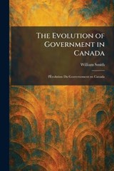 The Evolution of Government in Canada - William Smith - 9781025650692