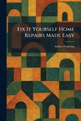 Fix It Yourself Home Repairs Made Easy - Arthur Wakeling - 9781025660769