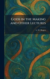 Gods in the Making and Other Lectures - L W Rogers - 9781025682914