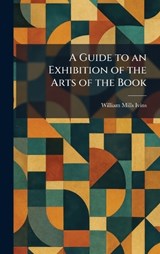 A Guide to an Exhibition of the Arts of the Book - William Mills Ivins - 9781025693248