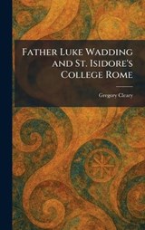 Father Luke Wadding and St. Isidore's College Rome - Gregory Cleary - 9781025693781