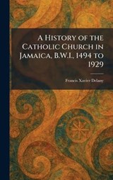 A History of the Catholic Church in Jamaica, B.W.I., 1494 to 1929 - Francis Xavier Delany - 9781025711225