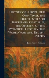 History of Europe, Our Own Times, the Eighteenth and Nineteenth Centuries, the Opening of the Twentieth Century, the World War, and Recent Events - James Harvey Robinson - 9781025713267