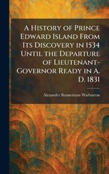 A History of Prince Edward Island From Its Discovery in 1534 Until the Departure of Lieutenant-Governor Ready in A. D. 1831 - Alexander Bannerman Warburton - 9781025716596