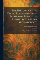 The History of the Celtic Place-Names of Scotland, Being the Rhind Lectures on Archaeology - William John Watson - 9781025717234
