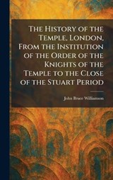 The History of the Temple, London, From the Institution of the Order of the Knights of the Temple to the Close of the Stuart Period - John Bruce Williamson - 9781025717944