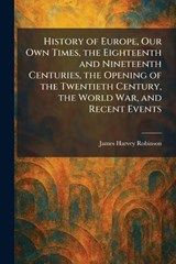 History of Europe, Our Own Times, the Eighteenth and Nineteenth Centuries, the Opening of the Twentieth Century, the World War, and Recent Events - James Harvey Robinson - 9781025718347