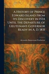 A History of Prince Edward Island From Its Discovery in 1534 Until the Departure of Lieutenant-Governor Ready in A. D. 1831 - Alexander Bannerman Warburton - 9781025722085