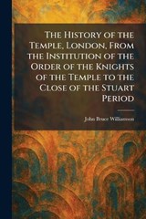 The History of the Temple, London, From the Institution of the Order of the Knights of the Temple to the Close of the Stuart Period - John Bruce Williamson - 9781025722887
