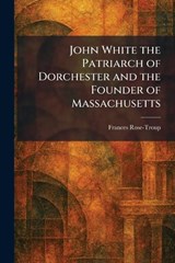 John White the Patriarch of Dorchester and the Founder of Massachusetts - Frances Rose-Troup - 9781025764511
