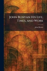 John Bunyan His Life, Times, and Work - John Brown - 9781025765464