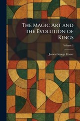 The Magic Art and the Evolution of Kings - James George Frazer - 9781025820897