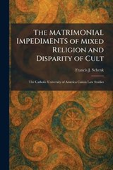The MATRIMONIAL IMPEDIMENTS of Mixed Religion and Disparity of Cult - Francis J Schenk - 9781025831282