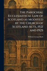 The Parochial Ecclesiastical Law of Scotland as Modified by the Church of Scotland Acts, 1921 and 1925 - William George Black - 9781025896311