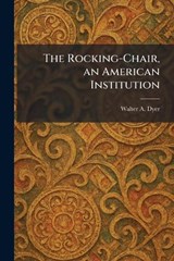 The Rocking-Chair, an American Institution - Walter A Dyer - 9781025959610