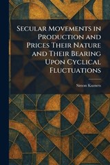 Secular Movements in Production and Prices Their Nature and Their Bearing Upon Cyclical Fluctuations - Simon Kuznets - 9781025981130