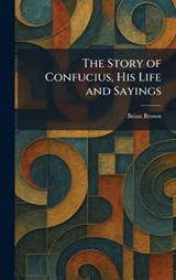 The Story of Confucius, His Life and Sayings - Brian Brown - 9781026007556