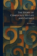 The Story of Confucius, His Life and Sayings - Brian Brown - 9781026010174