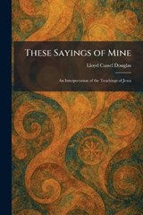 These Sayings of Mine - Lloyd Cassel Douglas - 9781026038956