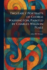 Two Early Portraits of George Washington, Painted by Charles Willson Peale - John Hill Morgan - 9781026052822