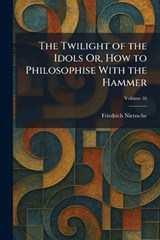 The Twilight of the Idols Or, How to Philosophise With the Hammer - Friedrich Wilhelm Nietzsche - 9781026056738